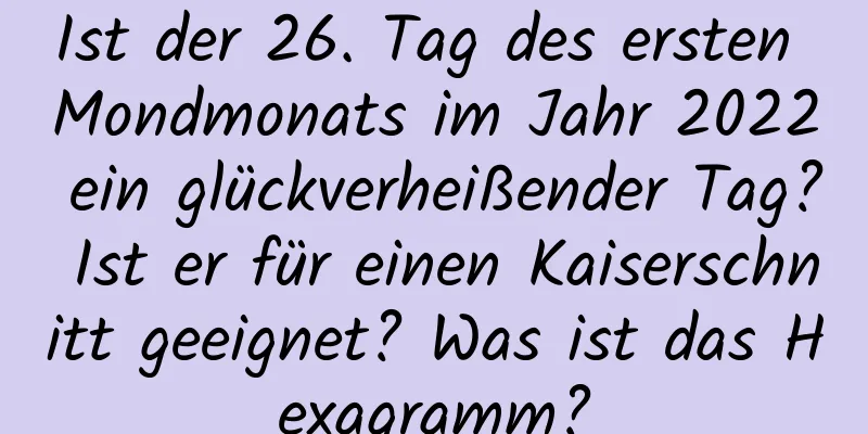 Ist der 26. Tag des ersten Mondmonats im Jahr 2022 ein glückverheißender Tag? Ist er für einen Kaiserschnitt geeignet? Was ist das Hexagramm?