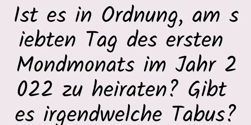 Ist es in Ordnung, am siebten Tag des ersten Mondmonats im Jahr 2022 zu heiraten? Gibt es irgendwelche Tabus?