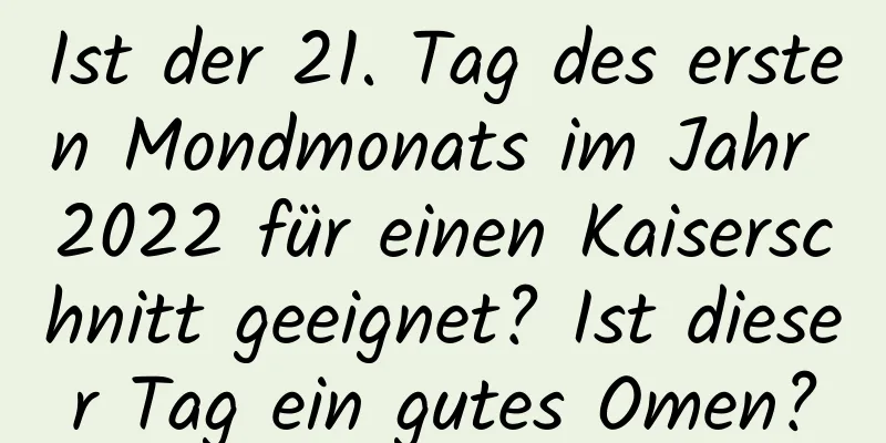 Ist der 21. Tag des ersten Mondmonats im Jahr 2022 für einen Kaiserschnitt geeignet? Ist dieser Tag ein gutes Omen?