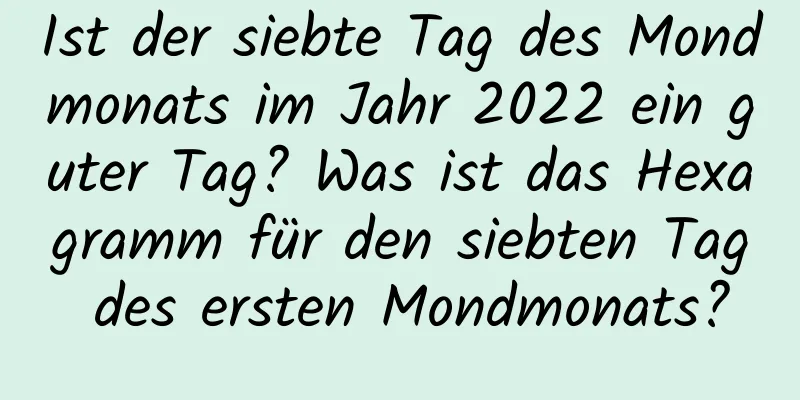 Ist der siebte Tag des Mondmonats im Jahr 2022 ein guter Tag? Was ist das Hexagramm für den siebten Tag des ersten Mondmonats?