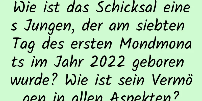 Wie ist das Schicksal eines Jungen, der am siebten Tag des ersten Mondmonats im Jahr 2022 geboren wurde? Wie ist sein Vermögen in allen Aspekten?