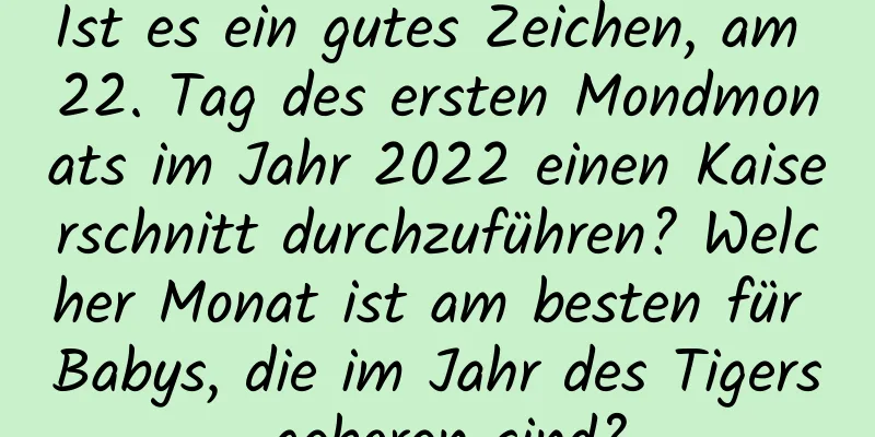 Ist es ein gutes Zeichen, am 22. Tag des ersten Mondmonats im Jahr 2022 einen Kaiserschnitt durchzuführen? Welcher Monat ist am besten für Babys, die im Jahr des Tigers geboren sind?