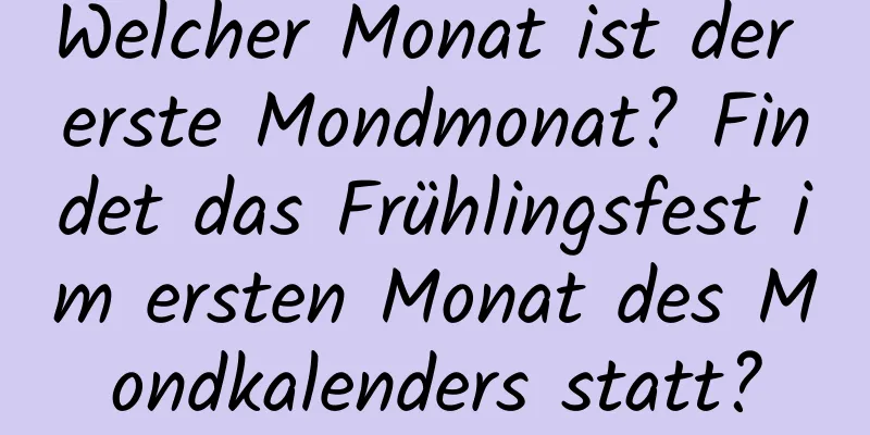 Welcher Monat ist der erste Mondmonat? Findet das Frühlingsfest im ersten Monat des Mondkalenders statt?