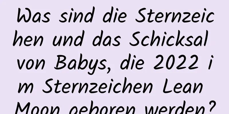 Was sind die Sternzeichen und das Schicksal von Babys, die 2022 im Sternzeichen Lean Moon geboren werden?