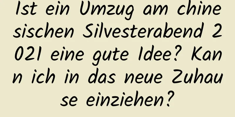 Ist ein Umzug am chinesischen Silvesterabend 2021 eine gute Idee? Kann ich in das neue Zuhause einziehen?