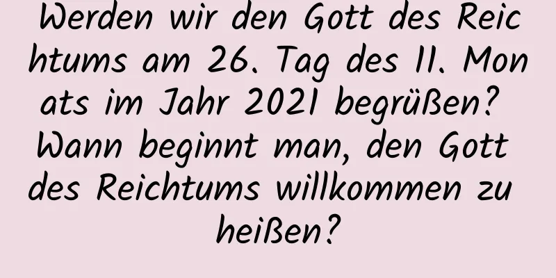 Werden wir den Gott des Reichtums am 26. Tag des 11. Monats im Jahr 2021 begrüßen? Wann beginnt man, den Gott des Reichtums willkommen zu heißen?