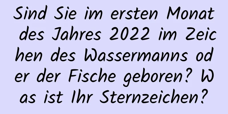 Sind Sie im ersten Monat des Jahres 2022 im Zeichen des Wassermanns oder der Fische geboren? Was ist Ihr Sternzeichen?