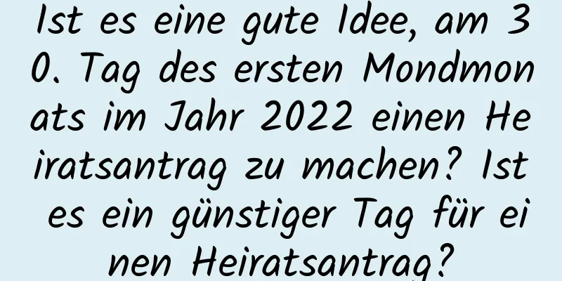 Ist es eine gute Idee, am 30. Tag des ersten Mondmonats im Jahr 2022 einen Heiratsantrag zu machen? Ist es ein günstiger Tag für einen Heiratsantrag?