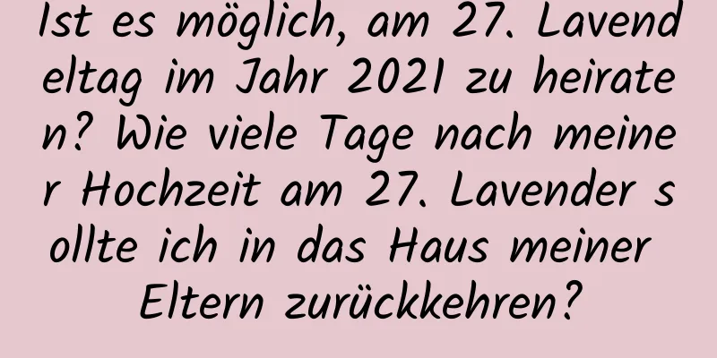 Ist es möglich, am 27. Lavendeltag im Jahr 2021 zu heiraten? Wie viele Tage nach meiner Hochzeit am 27. Lavender sollte ich in das Haus meiner Eltern zurückkehren?