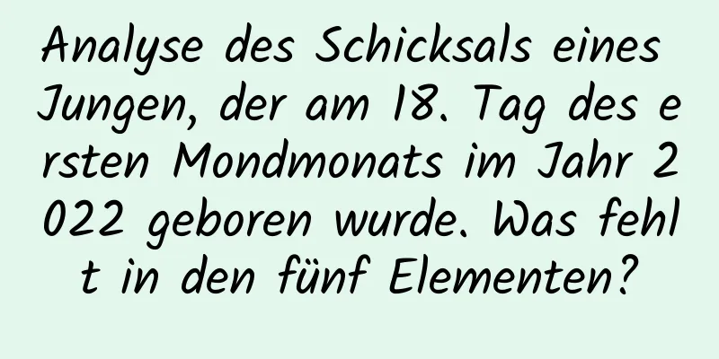 Analyse des Schicksals eines Jungen, der am 18. Tag des ersten Mondmonats im Jahr 2022 geboren wurde. Was fehlt in den fünf Elementen?