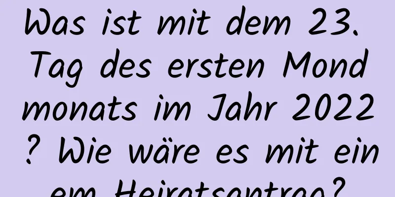 Was ist mit dem 23. Tag des ersten Mondmonats im Jahr 2022? Wie wäre es mit einem Heiratsantrag?