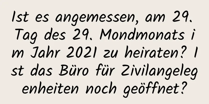 Ist es angemessen, am 29. Tag des 29. Mondmonats im Jahr 2021 zu heiraten? Ist das Büro für Zivilangelegenheiten noch geöffnet?