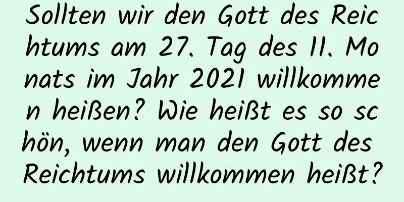 Sollten wir den Gott des Reichtums am 27. Tag des 11. Monats im Jahr 2021 willkommen heißen? Wie heißt es so schön, wenn man den Gott des Reichtums willkommen heißt?