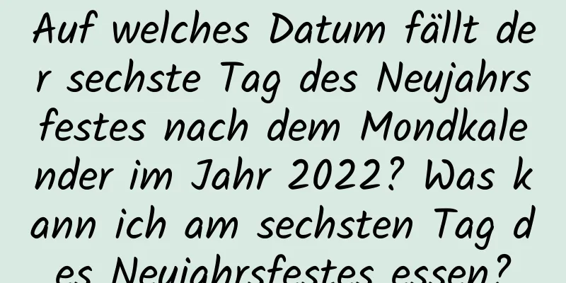 Auf welches Datum fällt der sechste Tag des Neujahrsfestes nach dem Mondkalender im Jahr 2022? Was kann ich am sechsten Tag des Neujahrsfestes essen?