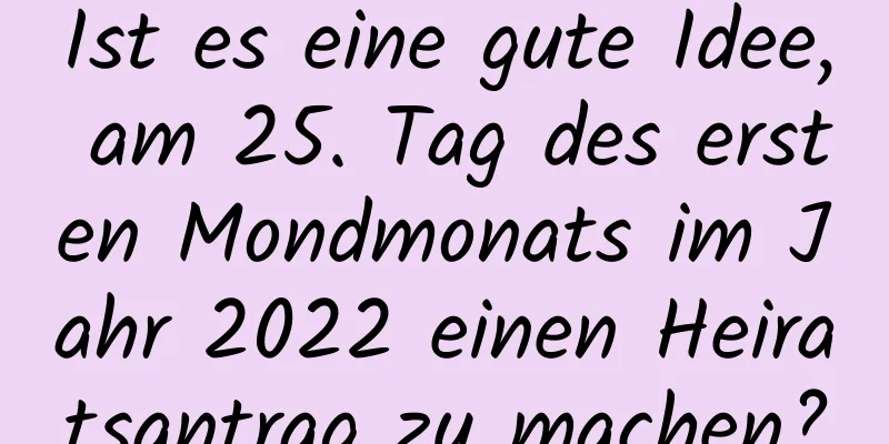 Ist es eine gute Idee, am 25. Tag des ersten Mondmonats im Jahr 2022 einen Heiratsantrag zu machen?