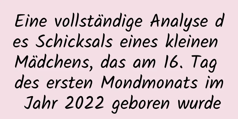 Eine vollständige Analyse des Schicksals eines kleinen Mädchens, das am 16. Tag des ersten Mondmonats im Jahr 2022 geboren wurde