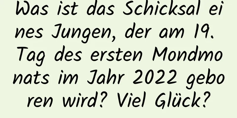 Was ist das Schicksal eines Jungen, der am 19. Tag des ersten Mondmonats im Jahr 2022 geboren wird? Viel Glück?