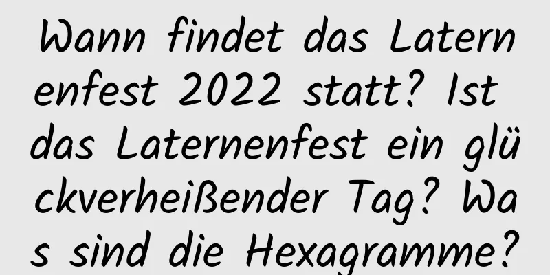 Wann findet das Laternenfest 2022 statt? Ist das Laternenfest ein glückverheißender Tag? Was sind die Hexagramme?