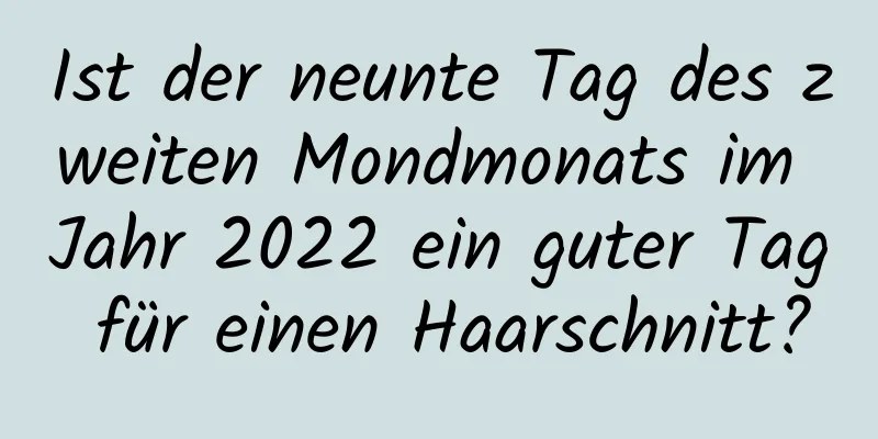 Ist der neunte Tag des zweiten Mondmonats im Jahr 2022 ein guter Tag für einen Haarschnitt?