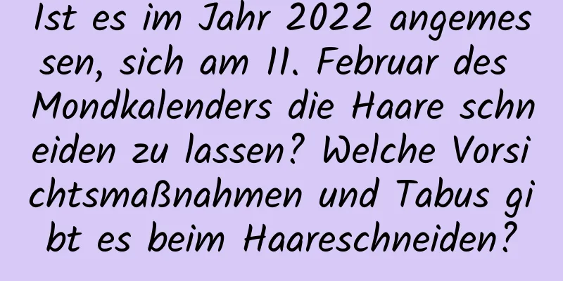 Ist es im Jahr 2022 angemessen, sich am 11. Februar des Mondkalenders die Haare schneiden zu lassen? Welche Vorsichtsmaßnahmen und Tabus gibt es beim Haareschneiden?