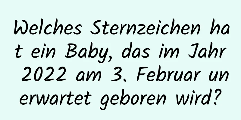 Welches Sternzeichen hat ein Baby, das im Jahr 2022 am 3. Februar unerwartet geboren wird?