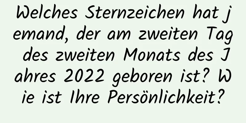 Welches Sternzeichen hat jemand, der am zweiten Tag des zweiten Monats des Jahres 2022 geboren ist? Wie ist Ihre Persönlichkeit?