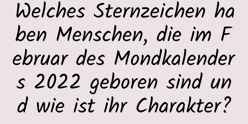 Welches Sternzeichen haben Menschen, die im Februar des Mondkalenders 2022 geboren sind und wie ist ihr Charakter?