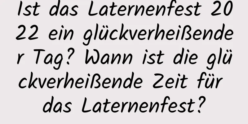 Ist das Laternenfest 2022 ein glückverheißender Tag? Wann ist die glückverheißende Zeit für das Laternenfest?