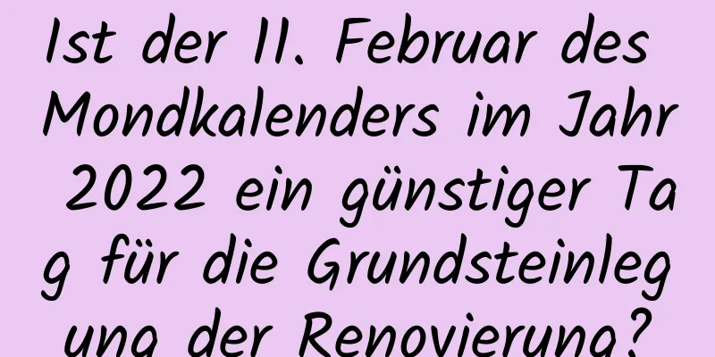 Ist der 11. Februar des Mondkalenders im Jahr 2022 ein günstiger Tag für die Grundsteinlegung der Renovierung?