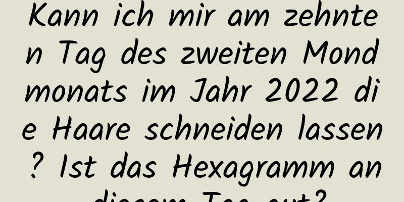 Kann ich mir am zehnten Tag des zweiten Mondmonats im Jahr 2022 die Haare schneiden lassen? Ist das Hexagramm an diesem Tag gut?