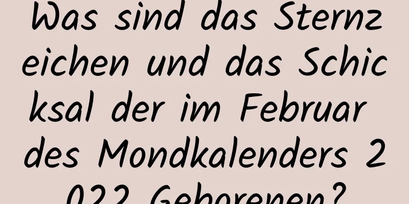 Was sind das Sternzeichen und das Schicksal der im Februar des Mondkalenders 2022 Geborenen?