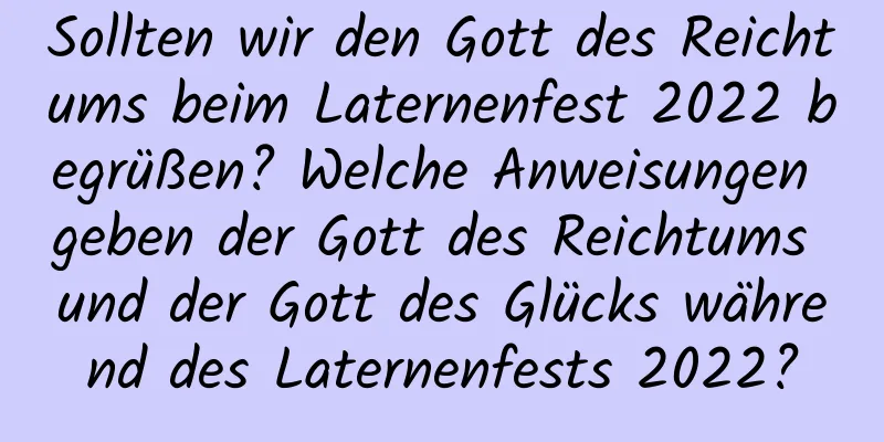 Sollten wir den Gott des Reichtums beim Laternenfest 2022 begrüßen? Welche Anweisungen geben der Gott des Reichtums und der Gott des Glücks während des Laternenfests 2022?