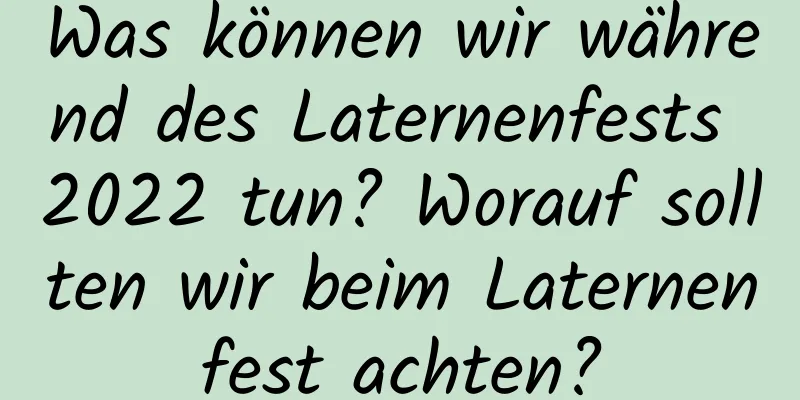 Was können wir während des Laternenfests 2022 tun? Worauf sollten wir beim Laternenfest achten?