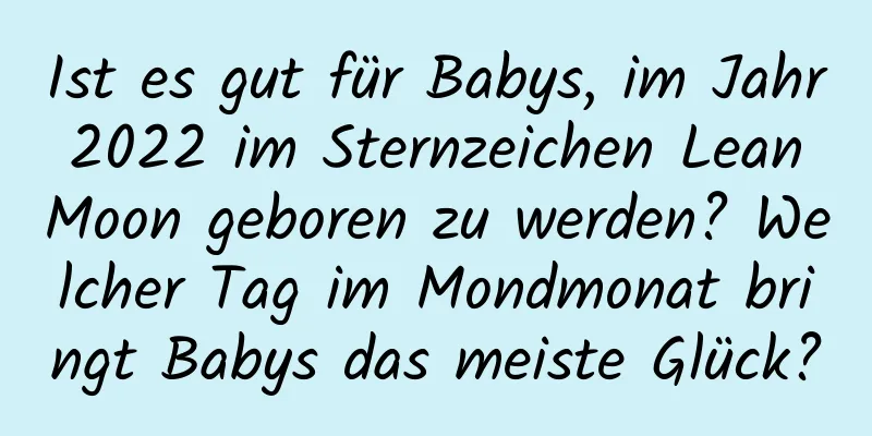 Ist es gut für Babys, im Jahr 2022 im Sternzeichen Lean Moon geboren zu werden? Welcher Tag im Mondmonat bringt Babys das meiste Glück?