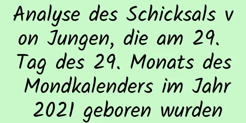 Analyse des Schicksals von Jungen, die am 29. Tag des 29. Monats des Mondkalenders im Jahr 2021 geboren wurden