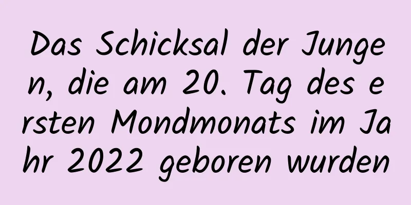 Das Schicksal der Jungen, die am 20. Tag des ersten Mondmonats im Jahr 2022 geboren wurden