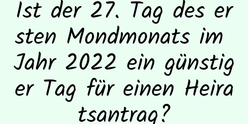 Ist der 27. Tag des ersten Mondmonats im Jahr 2022 ein günstiger Tag für einen Heiratsantrag?