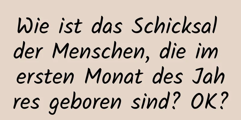 Wie ist das Schicksal der Menschen, die im ersten Monat des Jahres geboren sind? OK?