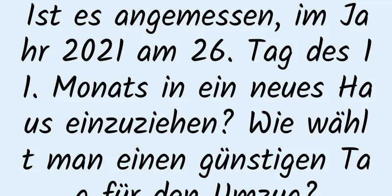 Ist es angemessen, im Jahr 2021 am 26. Tag des 11. Monats in ein neues Haus einzuziehen? Wie wählt man einen günstigen Tag für den Umzug?