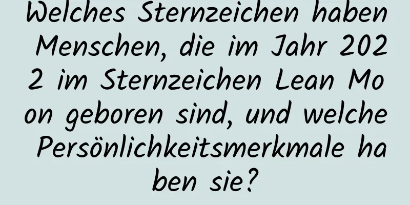 Welches Sternzeichen haben Menschen, die im Jahr 2022 im Sternzeichen Lean Moon geboren sind, und welche Persönlichkeitsmerkmale haben sie?