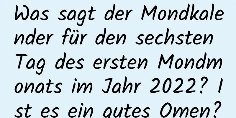 Was sagt der Mondkalender für den sechsten Tag des ersten Mondmonats im Jahr 2022? Ist es ein gutes Omen?