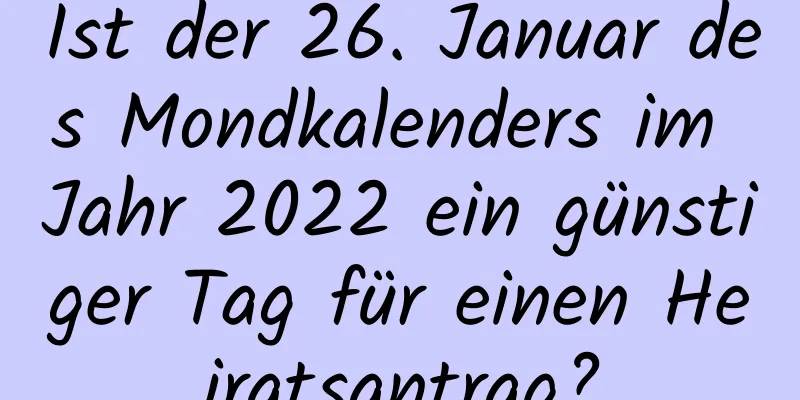 Ist der 26. Januar des Mondkalenders im Jahr 2022 ein günstiger Tag für einen Heiratsantrag?