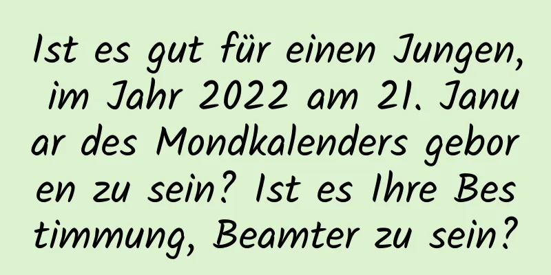 Ist es gut für einen Jungen, im Jahr 2022 am 21. Januar des Mondkalenders geboren zu sein? Ist es Ihre Bestimmung, Beamter zu sein?