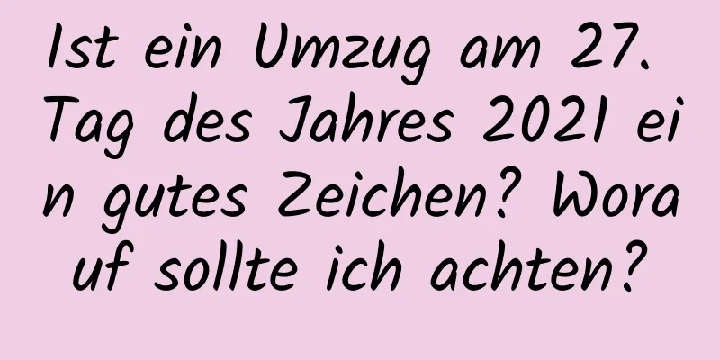 Ist ein Umzug am 27. Tag des Jahres 2021 ein gutes Zeichen? Worauf sollte ich achten?