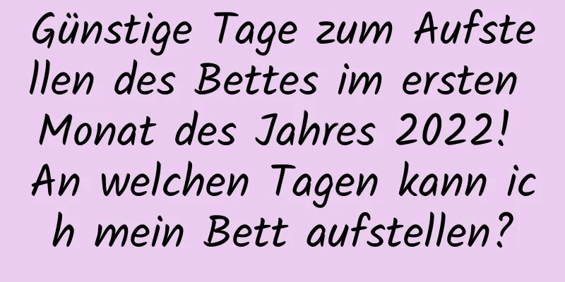 Günstige Tage zum Aufstellen des Bettes im ersten Monat des Jahres 2022! An welchen Tagen kann ich mein Bett aufstellen?