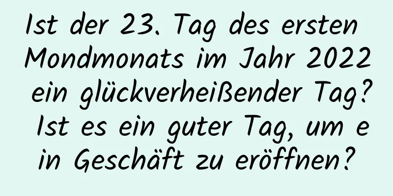 Ist der 23. Tag des ersten Mondmonats im Jahr 2022 ein glückverheißender Tag? Ist es ein guter Tag, um ein Geschäft zu eröffnen?