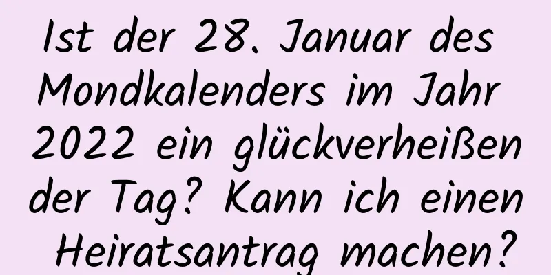 Ist der 28. Januar des Mondkalenders im Jahr 2022 ein glückverheißender Tag? Kann ich einen Heiratsantrag machen?