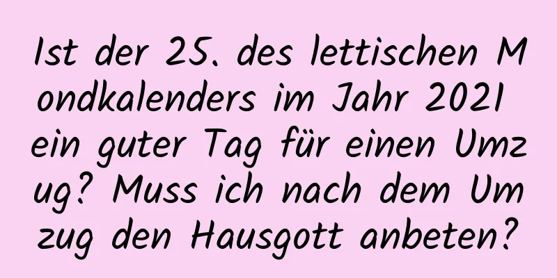 Ist der 25. des lettischen Mondkalenders im Jahr 2021 ein guter Tag für einen Umzug? Muss ich nach dem Umzug den Hausgott anbeten?