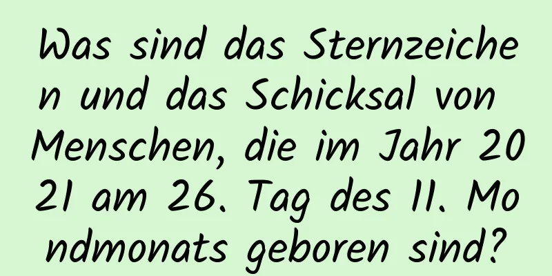 Was sind das Sternzeichen und das Schicksal von Menschen, die im Jahr 2021 am 26. Tag des 11. Mondmonats geboren sind?