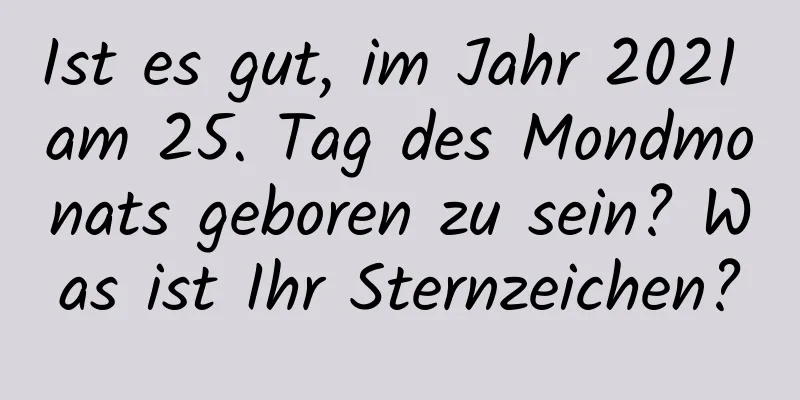 Ist es gut, im Jahr 2021 am 25. Tag des Mondmonats geboren zu sein? Was ist Ihr Sternzeichen?